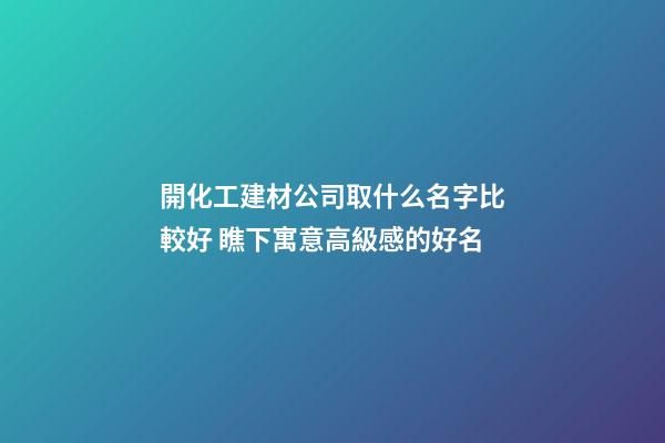 開化工建材公司取什么名字比較好 瞧下寓意高級感的好名-第1張-公司起名-玄機派